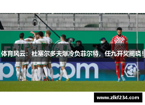 体育风云：杜塞尔多夫爆冷负菲尔特，任九开奖揭晓！