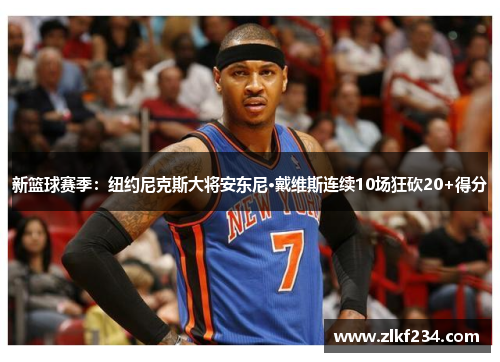 新篮球赛季：纽约尼克斯大将安东尼·戴维斯连续10场狂砍20+得分