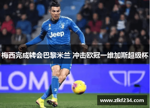 梅西完成转会巴黎米兰 冲击欧冠一维加斯超级杯