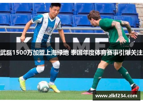 武磊1500万加盟上海绿地 泰国年度体育赛事引爆关注